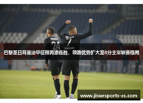 巴黎圣日耳曼法甲征程再添连胜，领跑优势扩大至8分主宰联赛格局