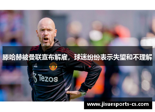 滕哈赫被曼联宣布解雇，球迷纷纷表示失望和不理解