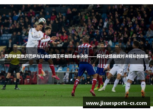 西甲联盟推迟巴萨与马竞的国王杯首回合半决赛——探讨这场巅峰对决背后的故事