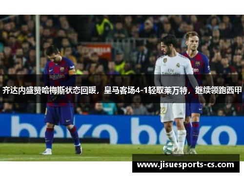 齐达内盛赞哈梅斯状态回暖，皇马客场4-1轻取莱万特，继续领跑西甲