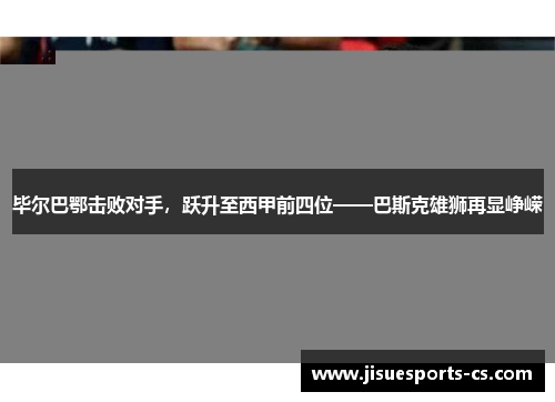 毕尔巴鄂击败对手，跃升至西甲前四位——巴斯克雄狮再显峥嵘