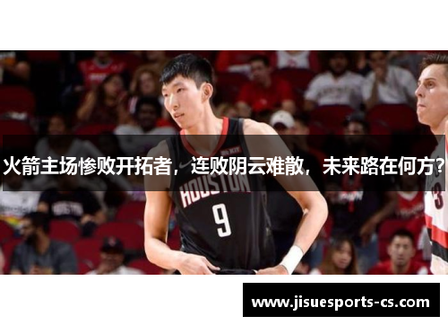 火箭主场惨败开拓者，连败阴云难散，未来路在何方？