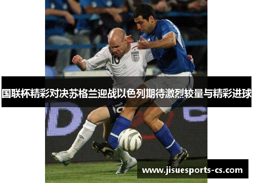 国联杯精彩对决苏格兰迎战以色列期待激烈较量与精彩进球