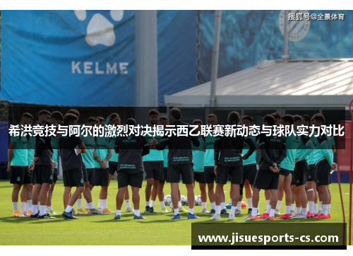 希洪竞技与阿尔的激烈对决揭示西乙联赛新动态与球队实力对比