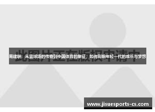 易建联：从篮球场的传奇到中国体育的象征，如何影响年轻一代的成长与梦想