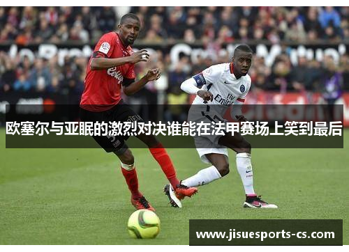 欧塞尔与亚眠的激烈对决谁能在法甲赛场上笑到最后