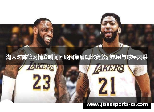 湖人对阵篮网精彩瞬间回顾图集展现比赛激烈氛围与球星风采