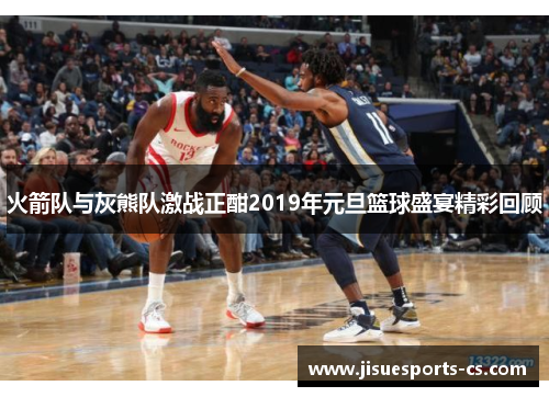 火箭队与灰熊队激战正酣2019年元旦篮球盛宴精彩回顾