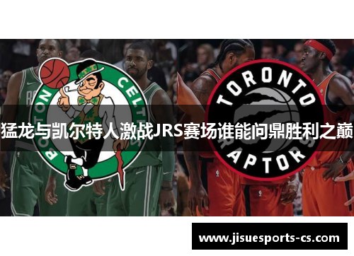 猛龙与凯尔特人激战JRS赛场谁能问鼎胜利之巅