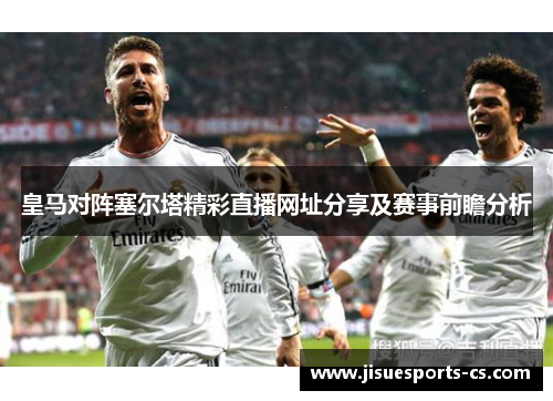 皇马对阵塞尔塔精彩直播网址分享及赛事前瞻分析