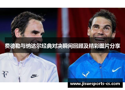 费德勒与纳达尔经典对决瞬间回顾及精彩图片分享